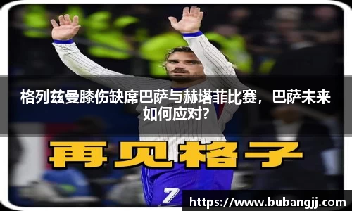 格列兹曼膝伤缺席巴萨与赫塔菲比赛，巴萨未来如何应对？