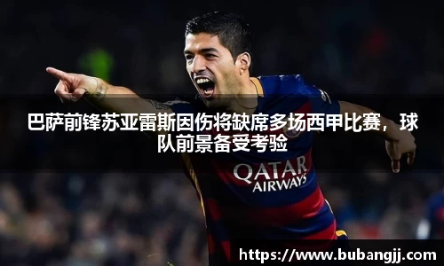 巴萨前锋苏亚雷斯因伤将缺席多场西甲比赛，球队前景备受考验