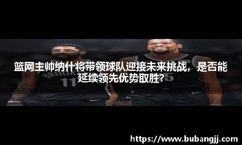 篮网主帅纳什将带领球队迎接未来挑战，是否能延续领先优势取胜？