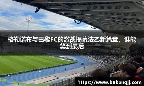 格勒诺布与巴黎FC的激战揭幕法乙新篇章，谁能笑到最后