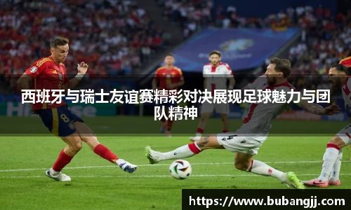 西班牙与瑞士友谊赛精彩对决展现足球魅力与团队精神