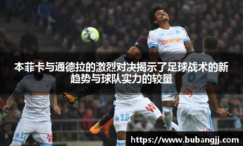 本菲卡与通德拉的激烈对决揭示了足球战术的新趋势与球队实力的较量