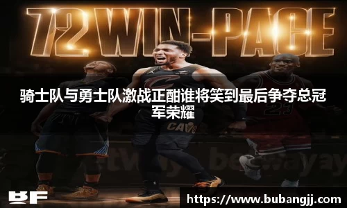 骑士队与勇士队激战正酣谁将笑到最后争夺总冠军荣耀