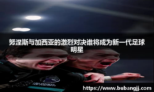 努涅斯与加西亚的激烈对决谁将成为新一代足球明星