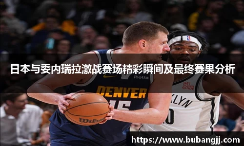 日本与委内瑞拉激战赛场精彩瞬间及最终赛果分析