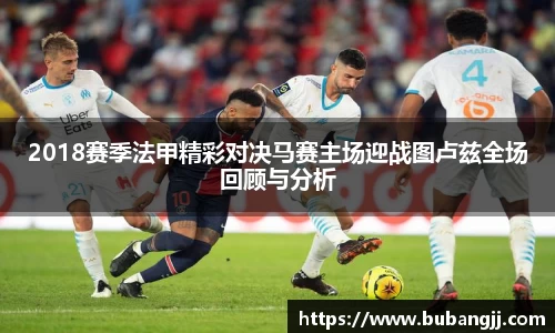 2018赛季法甲精彩对决马赛主场迎战图卢兹全场回顾与分析