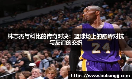林志杰与科比的传奇对决：篮球场上的巅峰对抗与友谊的交织