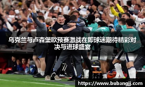 乌克兰与卢森堡欧预赛激战在即球迷期待精彩对决与进球盛宴