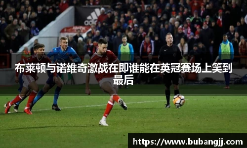 布莱顿与诺维奇激战在即谁能在英冠赛场上笑到最后