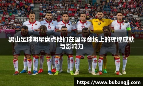 黑山足球明星盘点他们在国际赛场上的辉煌成就与影响力