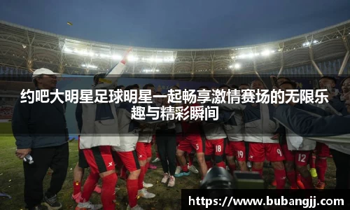 约吧大明星足球明星一起畅享激情赛场的无限乐趣与精彩瞬间