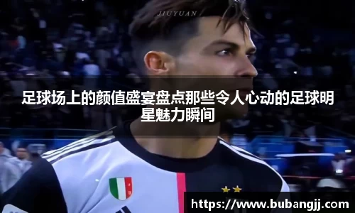 足球场上的颜值盛宴盘点那些令人心动的足球明星魅力瞬间