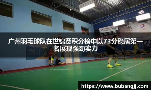 广州羽毛球队在世锦赛积分榜中以73分稳居第一名展现强劲实力