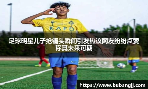 足球明星儿子抢镜头瞬间引发热议网友纷纷点赞称其未来可期