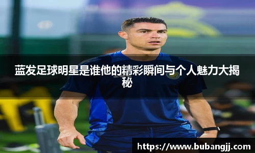 蓝发足球明星是谁他的精彩瞬间与个人魅力大揭秘