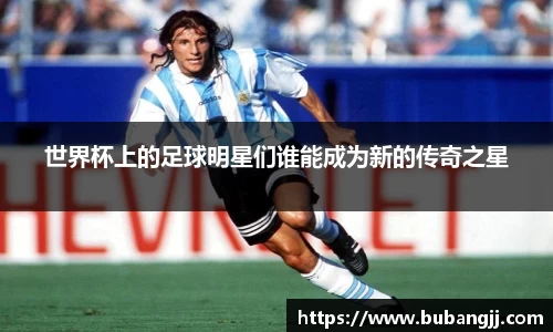 世界杯上的足球明星们谁能成为新的传奇之星
