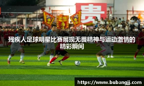 残疾人足球明星比赛展现无畏精神与运动激情的精彩瞬间