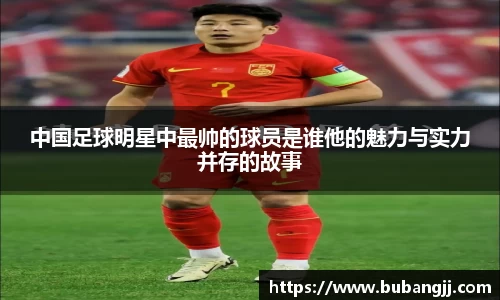 中国足球明星中最帅的球员是谁他的魅力与实力并存的故事