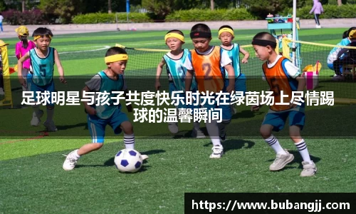 足球明星与孩子共度快乐时光在绿茵场上尽情踢球的温馨瞬间