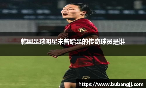 韩国足球明星未曾踏足的传奇球员是谁